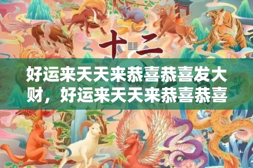 好运来天天来恭喜恭喜发大财，好运来天天来恭喜恭喜发大财