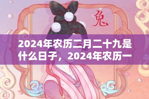 2024年农历二月二十九是什么日子，2024年农历一月十二出生的女宝宝起名推荐