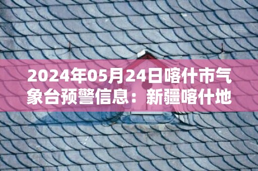 2024年05月24日喀什市气象台预警信息：新疆喀什地区喀什市发布大风橙色预警