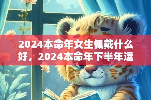 2024本命年女生佩戴什么好，2024本命年下半年运气会好一点吗