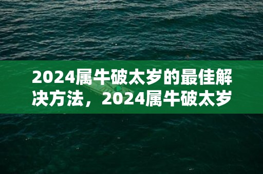 2024属牛破太岁的最佳解决方法，2024属牛破太岁很严重吗