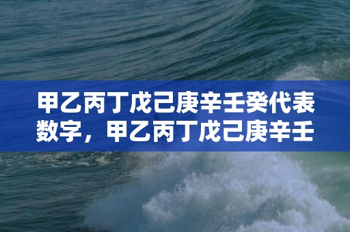 甲乙丙丁戊己庚辛壬癸代表数字，甲乙丙丁戊己庚辛壬癸是啥意思