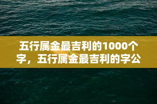 五行属金最吉利的1000个字，五行属金最吉利的字公司名字大全