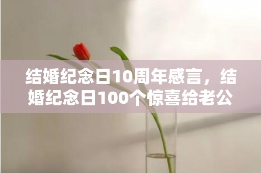结婚纪念日10周年感言，结婚纪念日100个惊喜给老公发多少，结婚纪念日恰逢生日