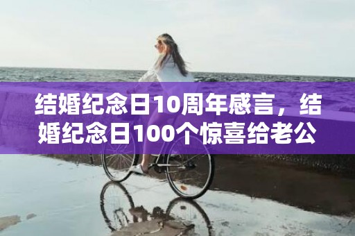 结婚纪念日10周年感言，结婚纪念日100个惊喜给老公发多少钱？结婚纪念日致老公的话