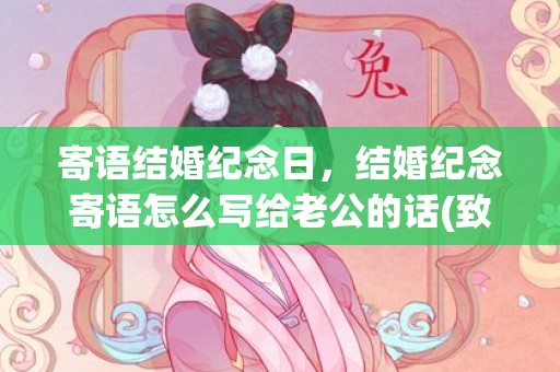 寄语结婚纪念日，结婚纪念寄语怎么写给老公的话(致老公结婚纪念日说说)