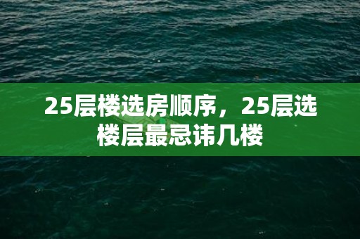 25层楼选房顺序，25层选楼层最忌讳几楼