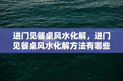 进门见餐桌风水化解，进门见餐桌风水化解方法有哪些