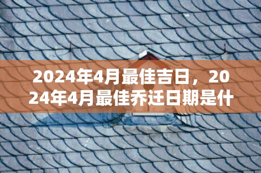 2024年4月最佳吉日，2024年4月最佳乔迁日期是什么