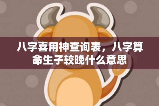 八字喜用神查询表，八字算命生子较晚什么意思