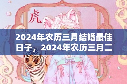 2024年农历三月结婚最佳日子，2024年农历三月二十五日出生的女孩命运怎么样