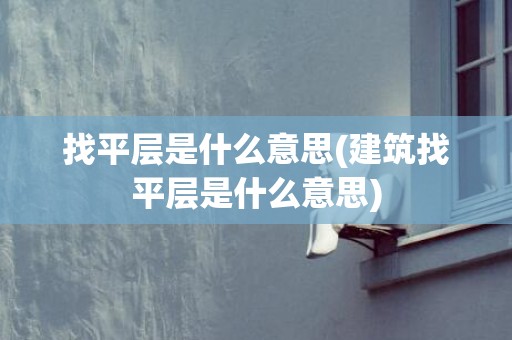 找平层是什么意思(建筑找平层是什么意思)