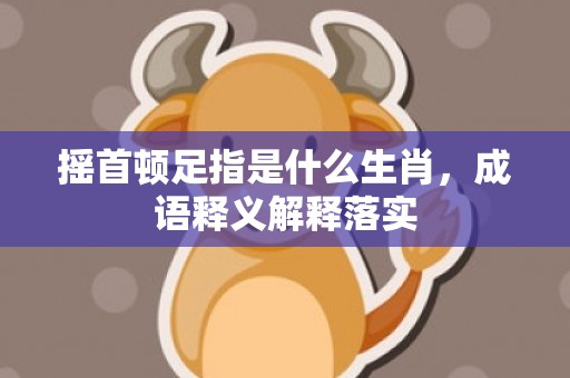 摇首顿足指是什么生肖，成语释义解释落实插图
