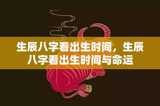 生辰八字看出生时间，生辰八字看出生时间与命运