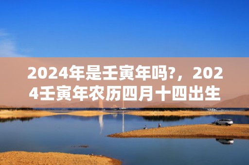 2024年是壬寅年吗?，2024壬寅年农历四月十四出生的女孩五行如何