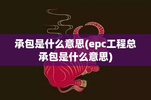 承包是什么意思(epc工程总承包是什么意思)