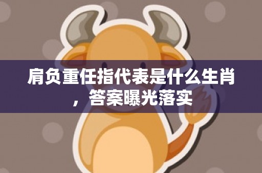 肩负重任指代表是什么生肖，答案曝光落实
