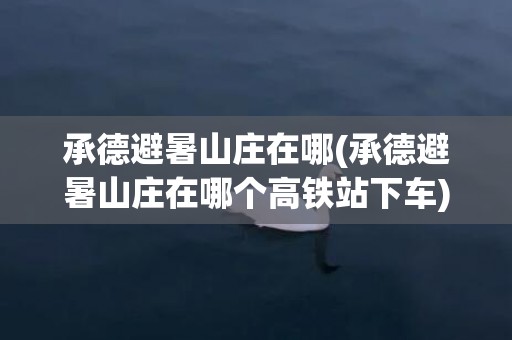 承德避暑山庄在哪(承德避暑山庄在哪个高铁站下车)