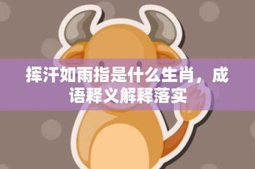 挥汗如雨指是什么生肖，成语释义解释落实