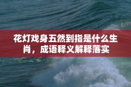 花灯戏身五然到指是什么生肖，成语释义解释落实
