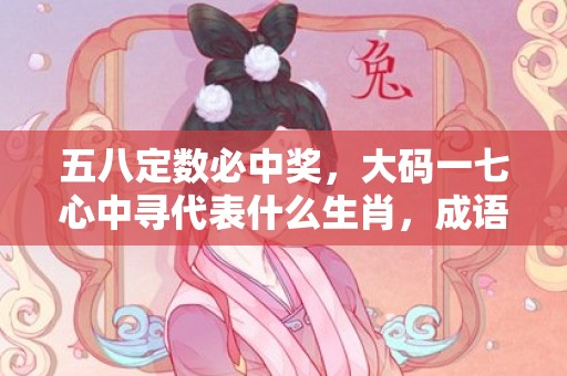五八定数必中奖，大码一七心中寻代表什么生肖，成语解释落实