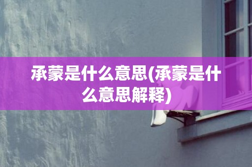 承蒙是什么意思(承蒙是什么意思解释)