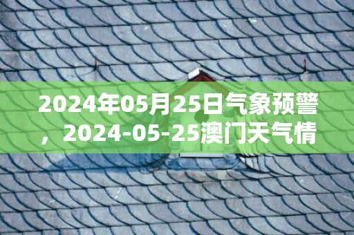 2024年05月25日气象预警，2024-05-25澳门天气情况概述