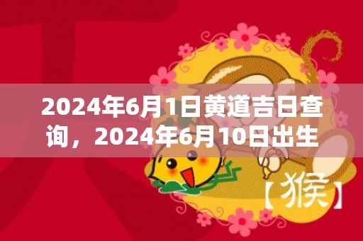 2024年6月1日黄道吉日查询，2024年6月10日出生女宝宝取名技巧