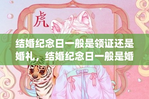 结婚纪念日一般是领证还是婚礼，结婚纪念日一般是婚礼还是领证后才能过(结婚纪念日)