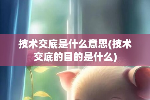 技术交底是什么意思(技术交底的目的是什么)