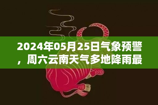 2024年05月25日气象预警，周六云南天气多地降雨最高温31℃