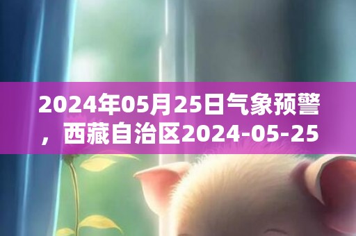 2024年05月25日气象预警，西藏自治区2024-05-25周六大部为多云天气最高气温23度