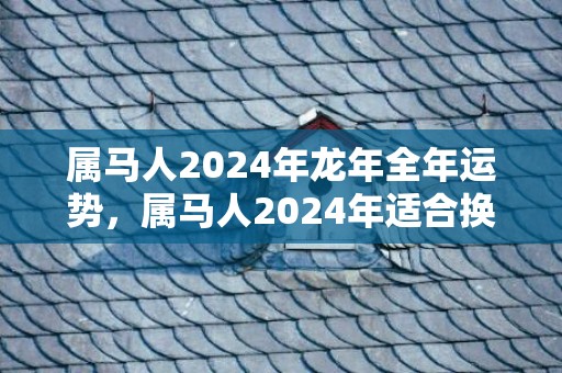 属马人2024年龙年全年运势，属马人2024年适合换工作吗