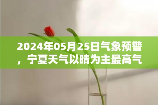 2024年05月25日气象预警，宁夏天气以晴为主最高气温29℃
