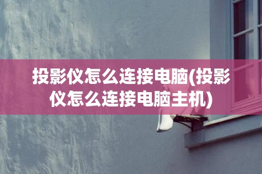 投影仪怎么连接电脑(投影仪怎么连接电脑主机)