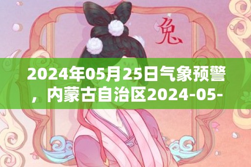 2024年05月25日气象预警，内蒙古自治区2024-05-25周六天气以晴为主最高温31度