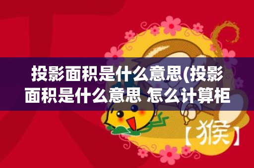 投影面积是什么意思(投影面积是什么意思 怎么计算柜子投影面积)