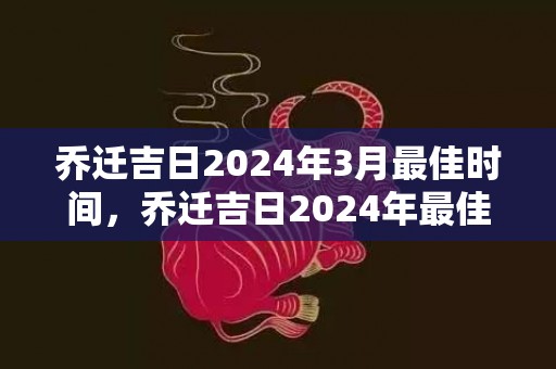 乔迁吉日2024年3月最佳时间，乔迁吉日2024年最佳时间