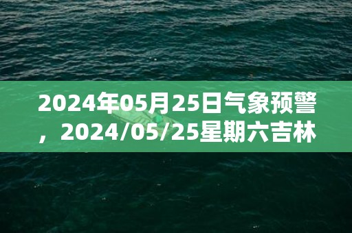 2024年05月25日气象预警，2024/05/25星期六吉林天气多地降雨最高温24度