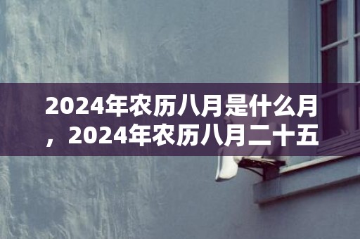 2024年农历八月是什么月，2024年农历八月二十五适不适合搬家乔迁
