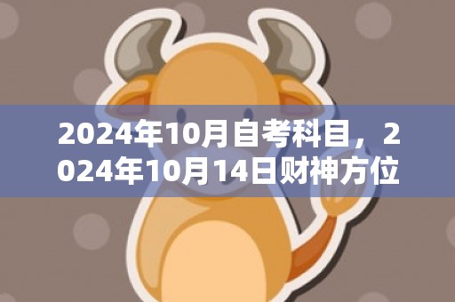 2024年10月自考科目，2024年10月14日财神方位查询