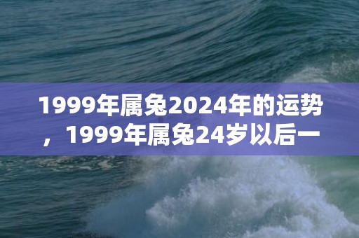 1999年属兔2024年的运势，1999年属兔24岁以后一生命运