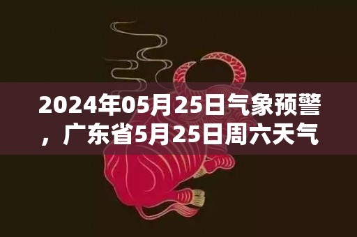 2024年05月25日气象预警，广东省5月25日周六天气多地降雨最高温33度
