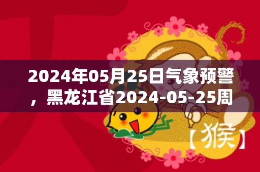 2024年05月25日气象预警，黑龙江省2024-05-25周六大部为多云天气最高温26℃