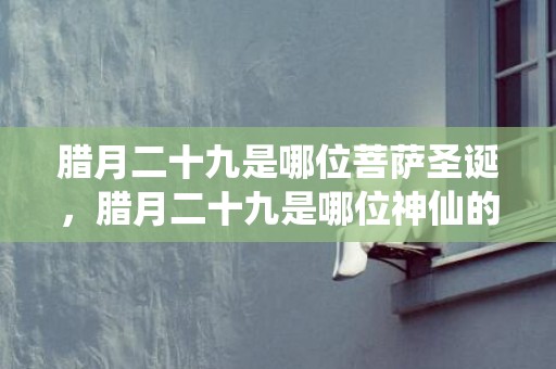 腊月二十九是哪位菩萨圣诞，腊月二十九是哪位神仙的生日
