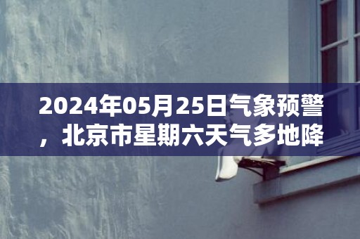 2024年05月25日气象预警，北京市星期六天气多地降雨最高温17℃