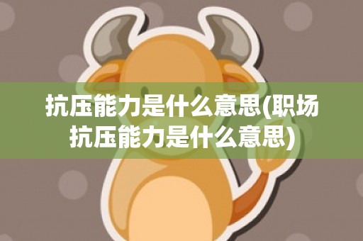 抗压能力是什么意思(职场抗压能力是什么意思)