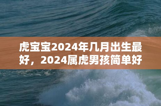 虎宝宝2024年几月出生最好，2024属虎男孩简单好听名字大全