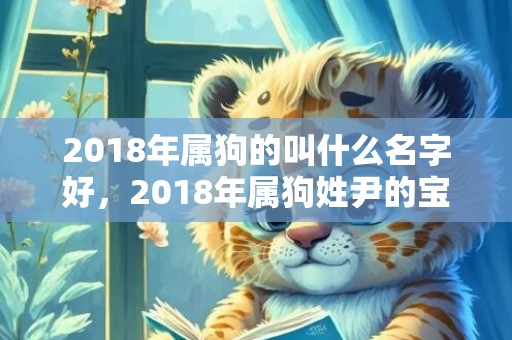 2018年属狗的叫什么名字好，2018年属狗姓尹的宝宝名字大全，狗年尹姓宝宝起名