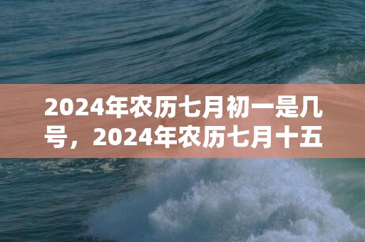 2024年农历七月初一是几号，2024年农历七月十五中元节有什么宜忌